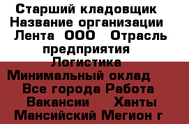 Старший кладовщик › Название организации ­ Лента, ООО › Отрасль предприятия ­ Логистика › Минимальный оклад ­ 1 - Все города Работа » Вакансии   . Ханты-Мансийский,Мегион г.